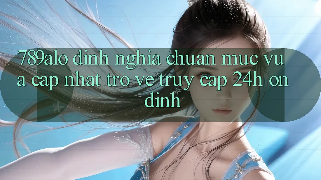 789alo - Định Nghĩa Chuẩn Mực Vừa cập nhật Trở về “Truy Cập 24h Ổn định” 789alo - Định Nghĩa Chuẩn Mực Vừa cập nhật Trở về “Truy Cập 24h Ổn định”