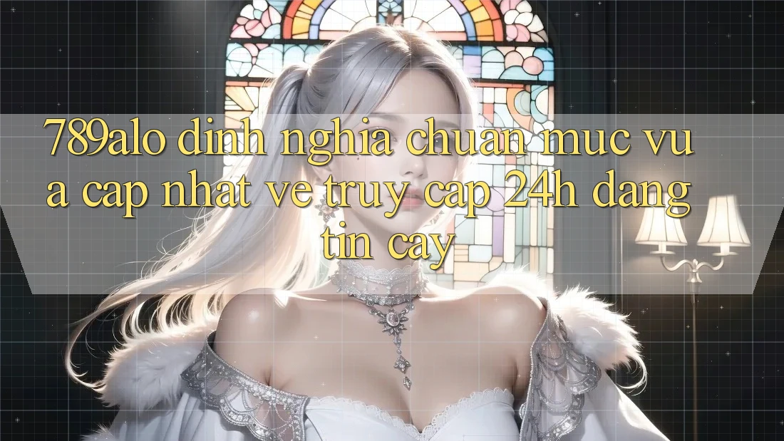 789alo - Định Nghĩa Chuẩn Mực Vừa cập nhật Về “Truy Cập 24h Đáng tin cậy” 789alo - Định Nghĩa Chuẩn Mực Vừa cập nhật Về “Truy Cập 24h Đáng tin cậy”