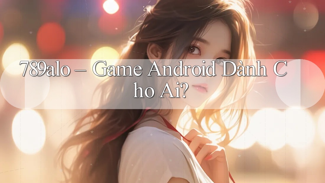 789alo – Game Android Dành Cho Ai? 789alo – Game Android Dành Cho Ai?