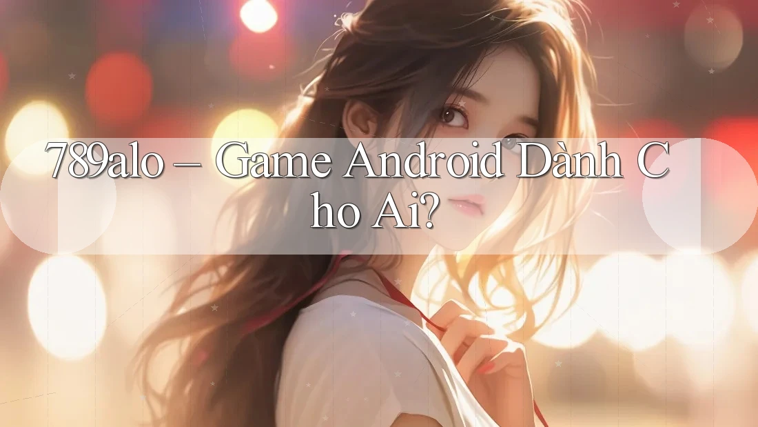 789alo – Game Android Dành Cho Ai? 789alo – Game Android Dành Cho Ai?