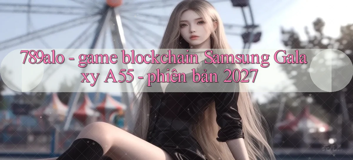 789alo   game blockchain Samsung Galaxy A55   phiên bản 2027