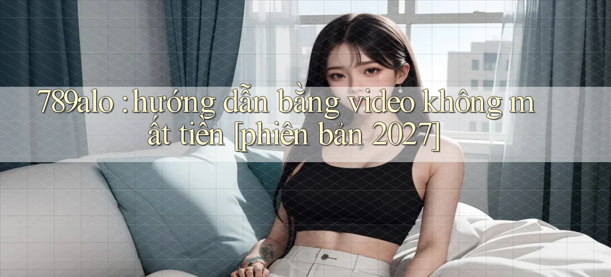 789alo hướng dẫn bằng video không mất tiền [phiên bản 2027]