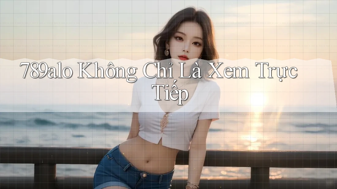 789alo Không Chỉ Là Xem Trực Tiếp 789alo Không Chỉ Là Xem Trực Tiếp