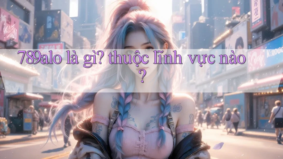 789alo là gì? thuộc lĩnh vực nào?