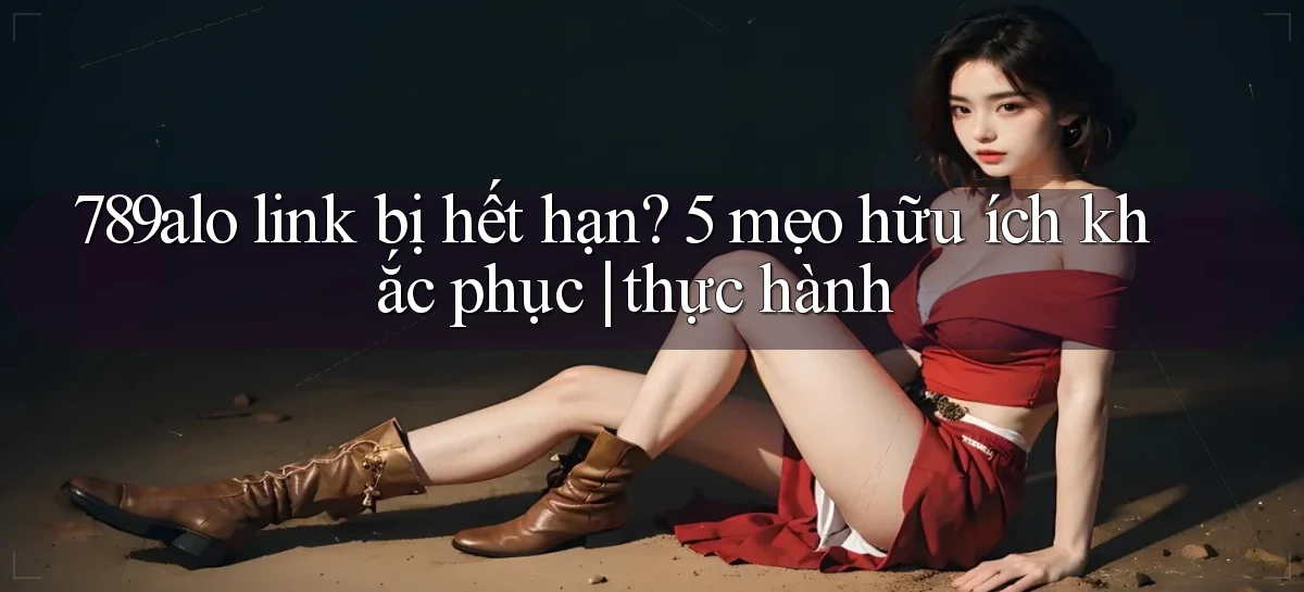789alo link bị hết hạn 5 mẹo hữu ích khắc phục thực hành