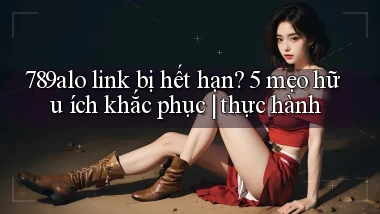 789alo link bị hết hạn 5 mẹo hữu ích khắc phục thực hành