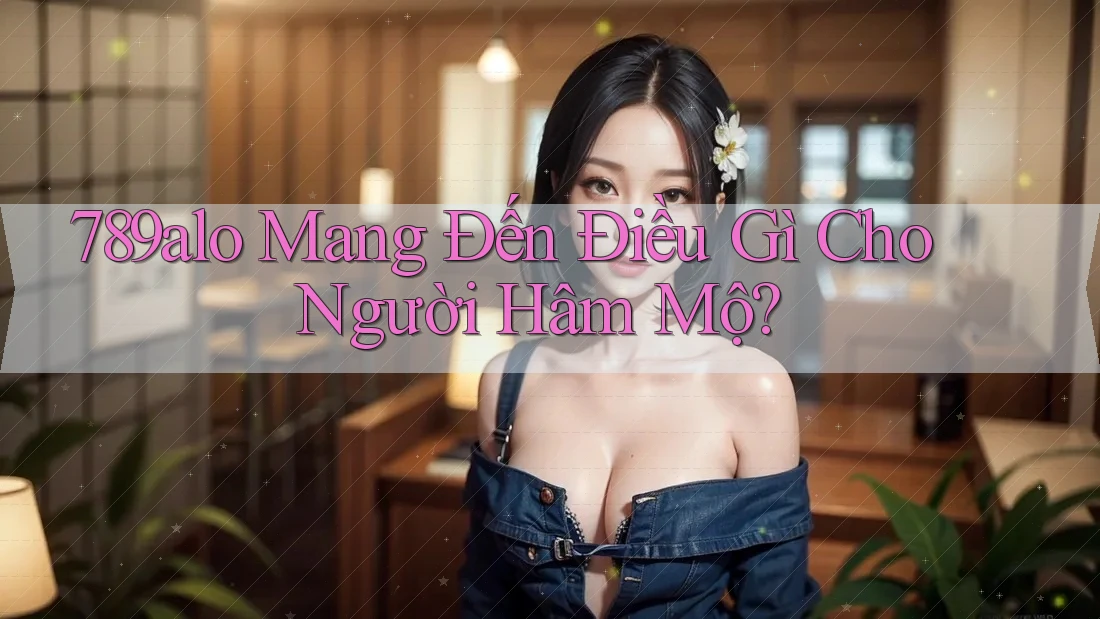 789alo Mang Đến Điều Gì Cho Người Hâm Mộ? 789alo Mang Đến Điều Gì Cho Người Hâm Mộ?