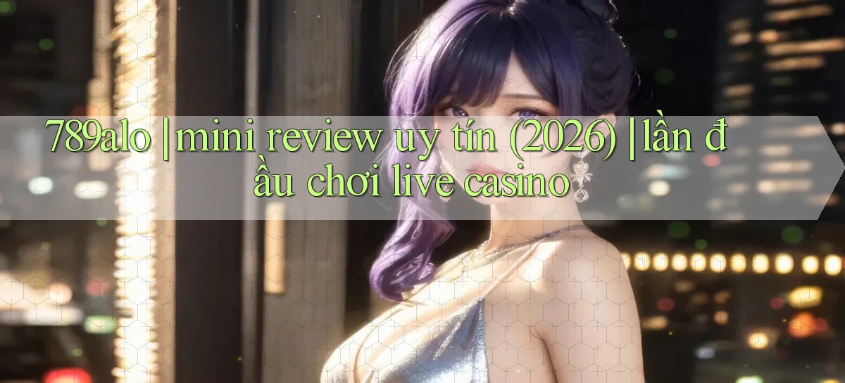 789alo mini review uy tín (2026) lần đầu chơi live casino