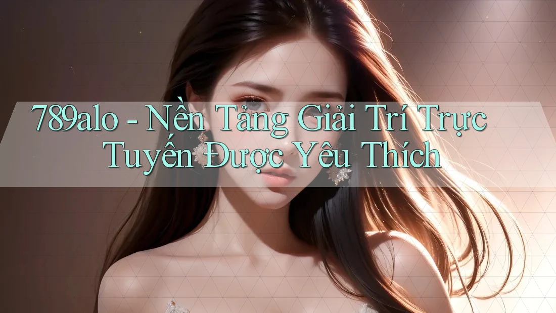 789alo - Nền Tảng Giải Trí Trực Tuyến Được Yêu Thích 789alo - Nền Tảng Giải Trí Trực Tuyến Được Yêu Thích