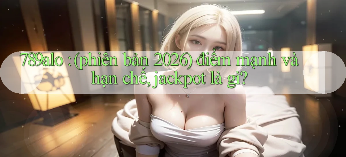 789alo (phiên bản 2026) điểm mạnh và hạn chế, jackpot là gì