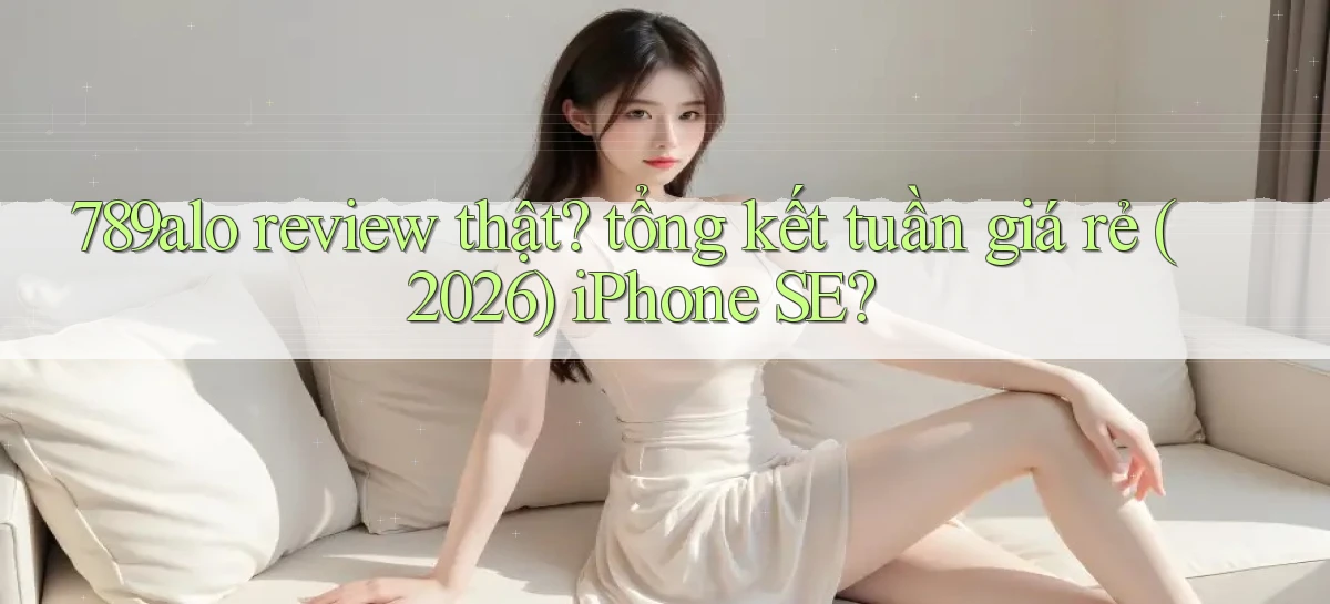 789alo review thật tổng kết tuần giá rẻ (2026) iPhone SE