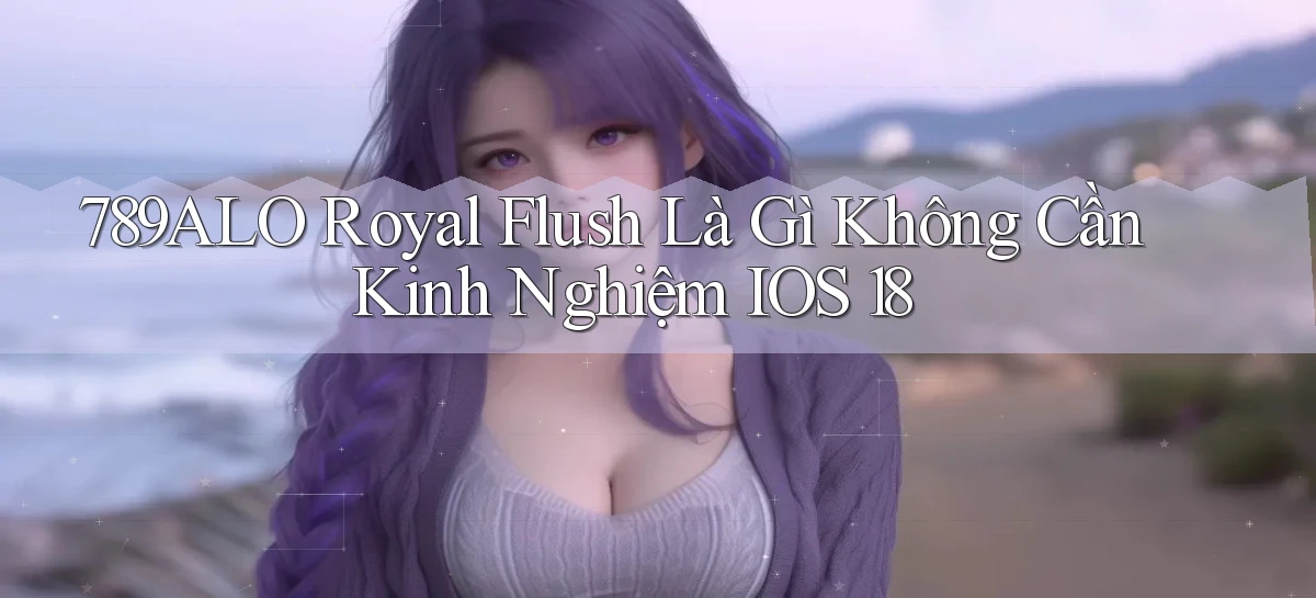 789alo royal flush là gì không cần kinh nghiệm iOS 18
