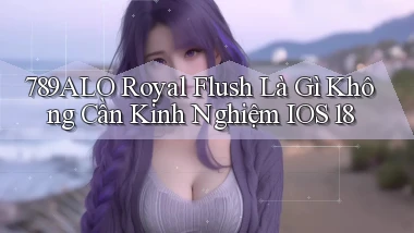789alo royal flush là gì không cần kinh nghiệm iOS 18