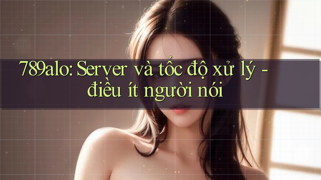 789alo: Server và tốc độ xử lý - điều ít người nói 789alo: Server và tốc độ xử lý - điều ít người nói