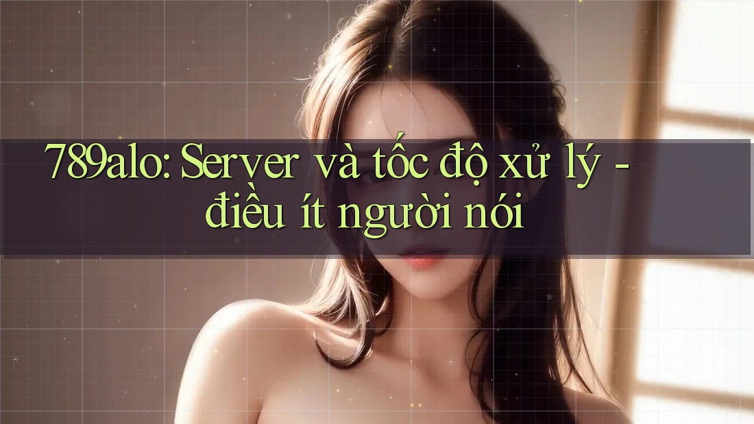 789alo: Server và tốc độ xử lý - điều ít người nói 789alo: Server và tốc độ xử lý - điều ít người nói
