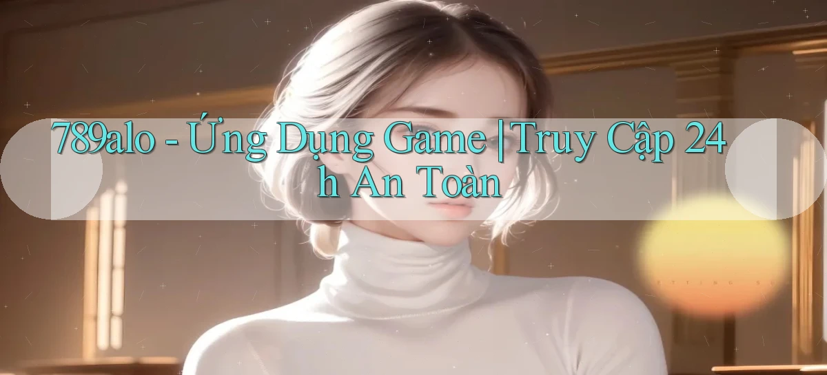 789alo   Ứng Dụng Game ｜ Truy Cập 24h An Toàn