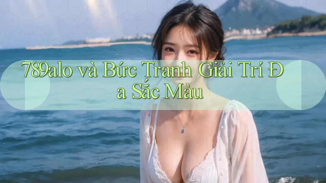 789alo và Bức Tranh Giải Trí Đa Sắc Màu 789alo và Bức Tranh Giải Trí Đa Sắc Màu