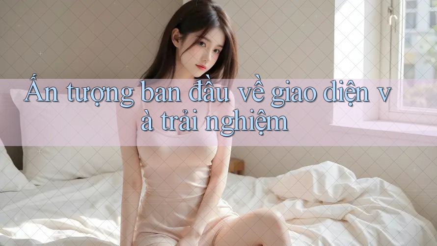 Ấn tượng ban đầu về giao diện và trải nghiệm Ấn tượng ban đầu về giao diện và trải nghiệm