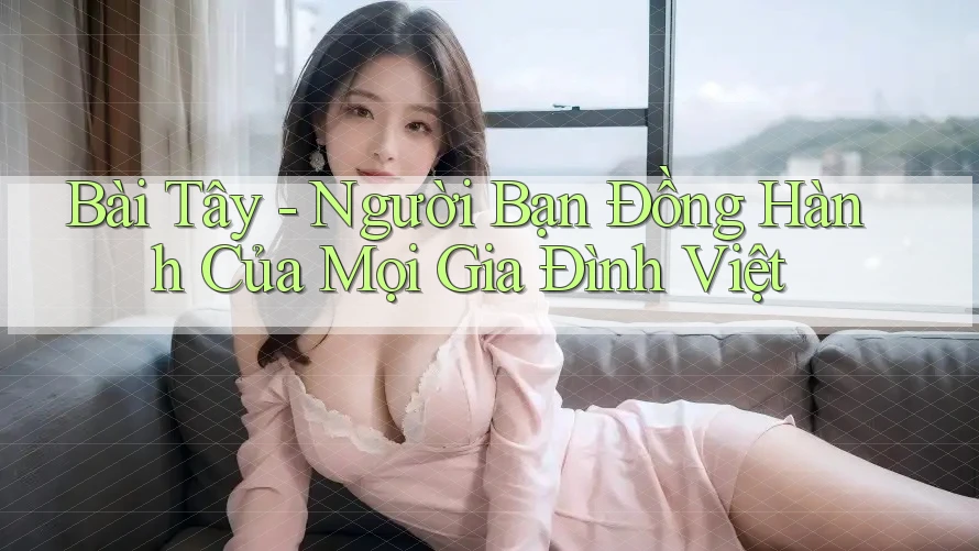 Bài Tây - Người Bạn Đồng Hành Của Mọi Gia Đình Việt Bài Tây - Người Bạn Đồng Hành Của Mọi Gia Đình Việt