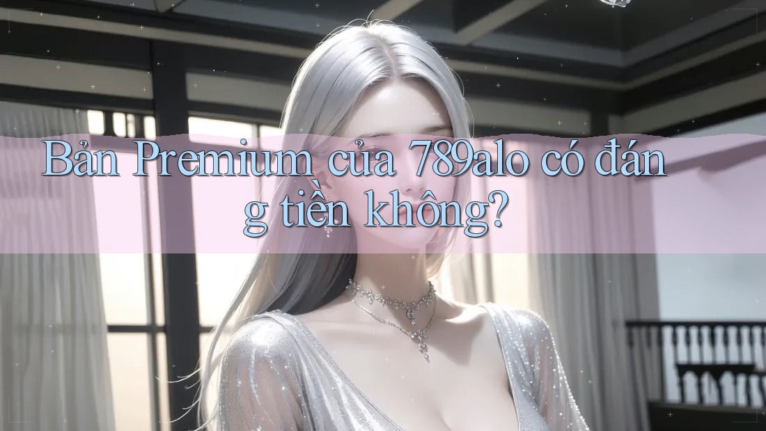 Bản premium của 789alo có đáng tiền không? Bản premium của 789alo có đáng tiền không?