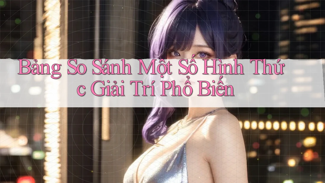 Bảng So Sánh Một Số Hình Thức Giải Trí Phổ Biến Bảng So Sánh Một Số Hình Thức Giải Trí Phổ Biến