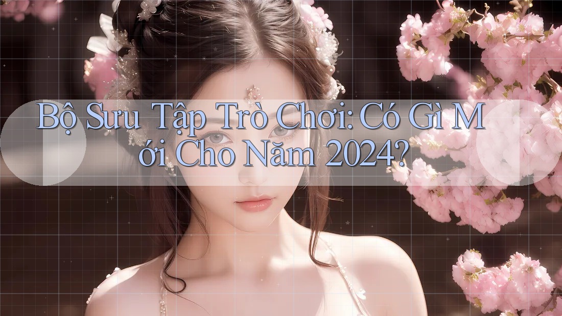 Bộ Sưu Tập Trò Chơi: Có Gì Mới Cho Năm 2024? Bộ Sưu Tập Trò Chơi: Có Gì Mới Cho Năm 2024?