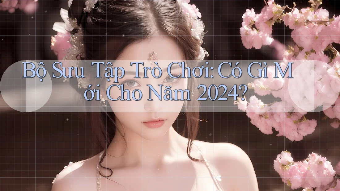 Bộ Sưu Tập Trò Chơi: Có Gì Mới Cho Năm 2024?