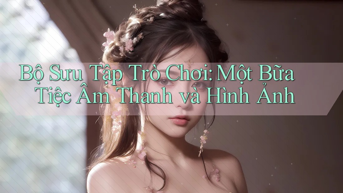Bộ Sưu Tập Trò Chơi: Một Bữa Tiệc Âm Thanh và Hình Ảnh Bộ Sưu Tập Trò Chơi: Một Bữa Tiệc Âm Thanh và Hình Ảnh