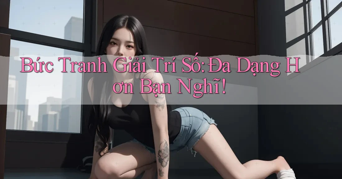 Bức Tranh Giải Trí Số: Đa Dạng Hơn Bạn Nghĩ! Bức Tranh Giải Trí Số: Đa Dạng Hơn Bạn Nghĩ!