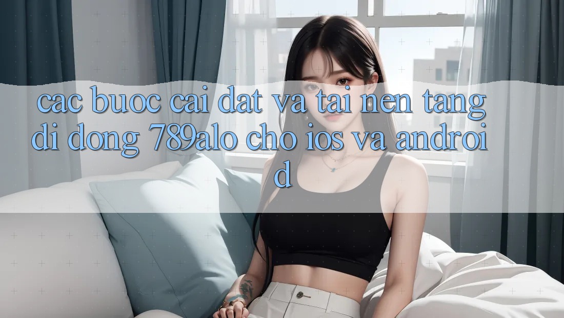 Các bước Cài đặt Và Tải Nền tảng di động 789alo Cho iOS Và Android Các bước Cài đặt Và Tải Nền tảng di động 789alo Cho iOS Và Android