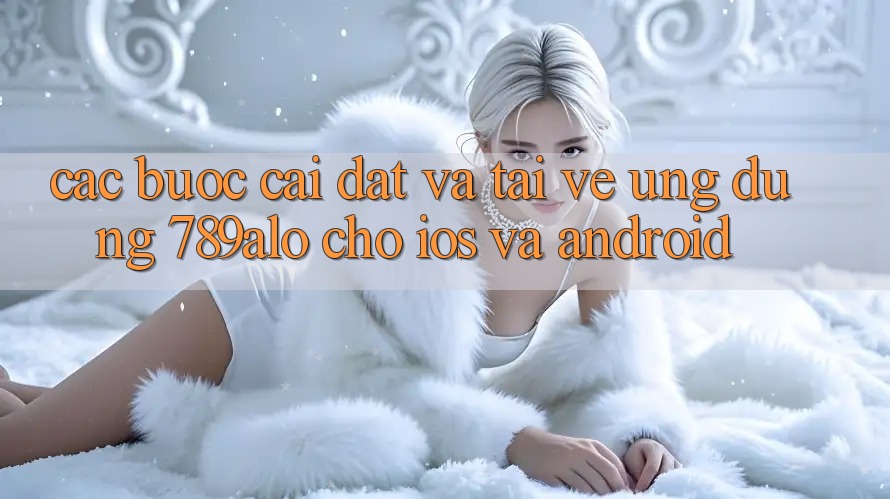 Các bước Cài đặt Và Tải về Ứng Dụng 789alo Cho iOS Và Android