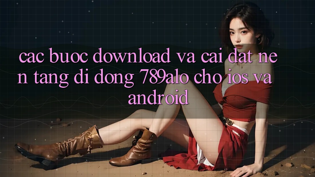 Các bước Download Và Cài Đặt Nền tảng di động 789alo Cho iOS Và Android Các bước Download Và Cài Đặt Nền tảng di động 789alo Cho iOS Và Android