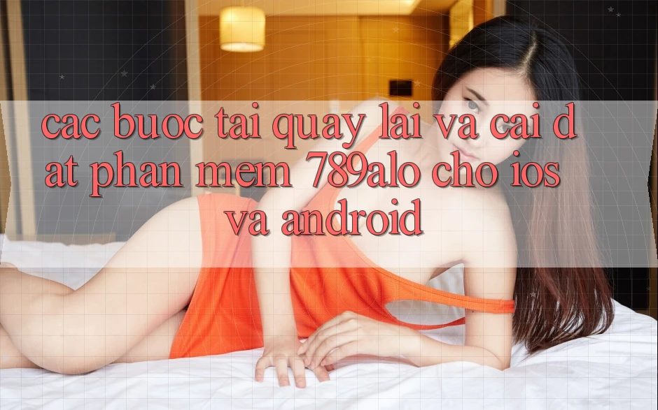 Các bước Tải quay lại Và Cài Đặt Phần mềm 789alo Cho iOS Và Android Các bước Tải quay lại Và Cài Đặt Phần mềm 789alo Cho iOS Và Android