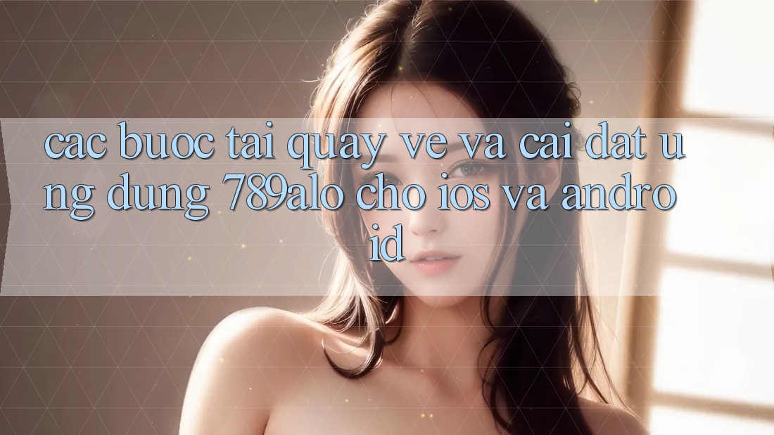 Các bước Tải quay về Và Cài Đặt Ứng Dụng 789alo Cho iOS Và Android