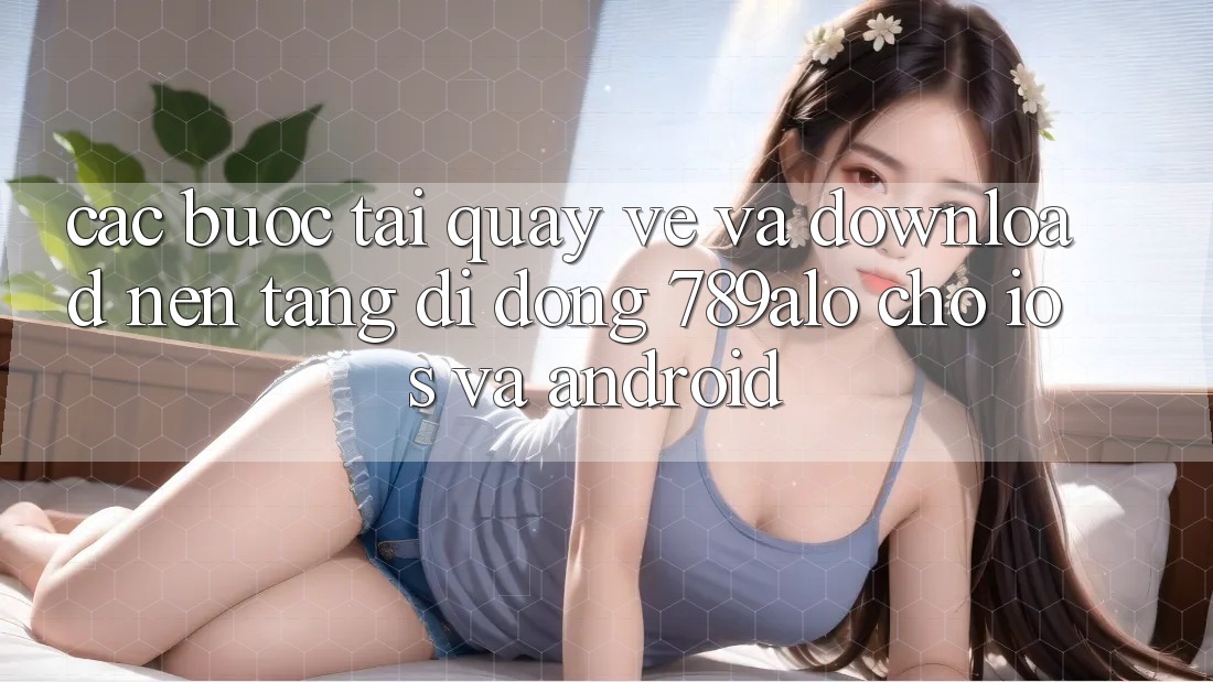 Các bước Tải quay về Và Download Nền tảng di động 789alo Cho iOS Và Android Các bước Tải quay về Và Download Nền tảng di động 789alo Cho iOS Và Android