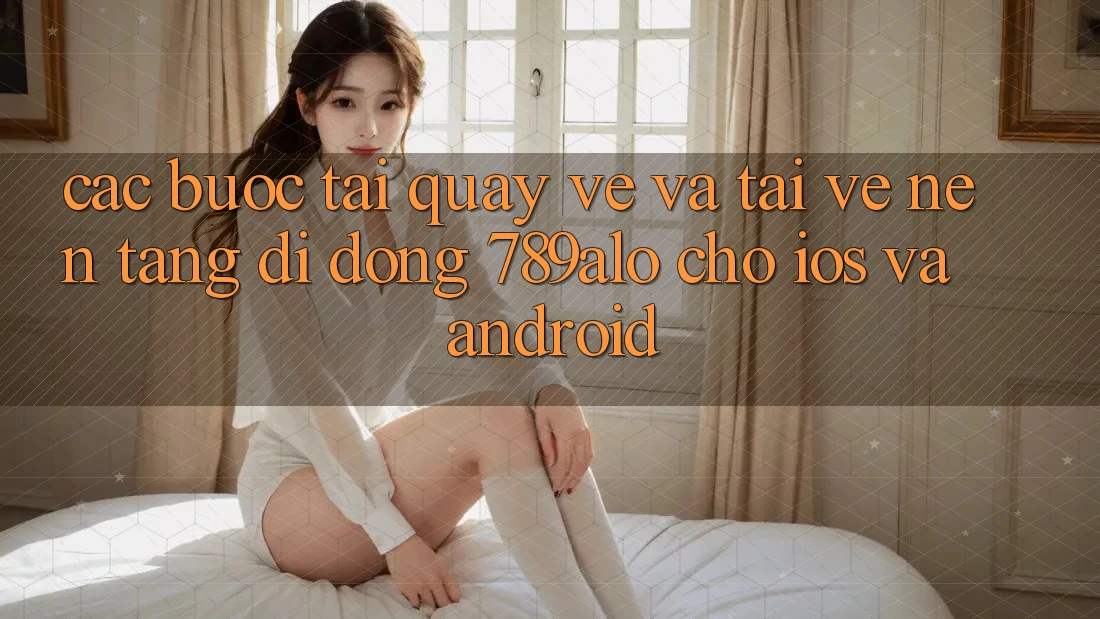 Các bước Tải quay về Và Tải về Nền tảng di động 789alo Cho iOS Và Android Các bước Tải quay về Và Tải về Nền tảng di động 789alo Cho iOS Và Android