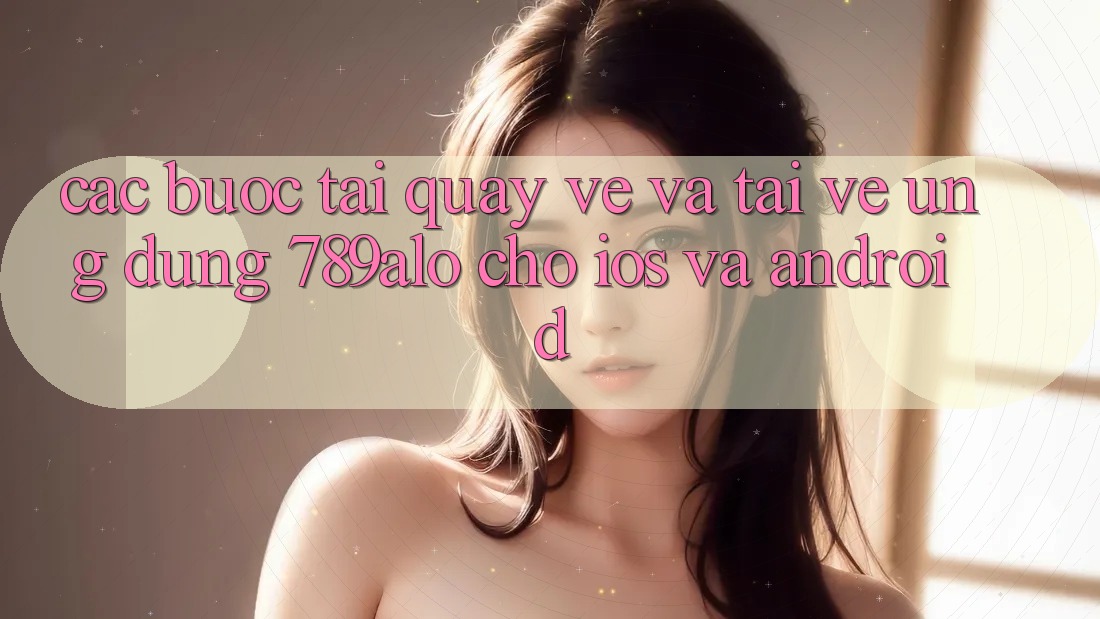 Các bước Tải quay về Và Tải về Ứng Dụng 789alo Cho iOS Và Android Các bước Tải quay về Và Tải về Ứng Dụng 789alo Cho iOS Và Android