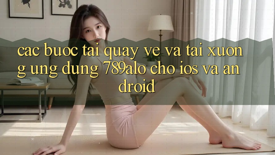 Các bước Tải quay về Và Tải xuống Ứng Dụng 789alo Cho iOS Và Android