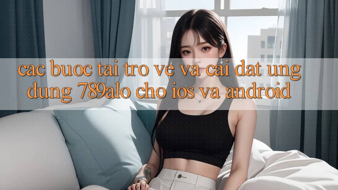Các bước Tải trở về Và Cài Đặt Ứng Dụng 789alo Cho iOS Và Android Các bước Tải trở về Và Cài Đặt Ứng Dụng 789alo Cho iOS Và Android
