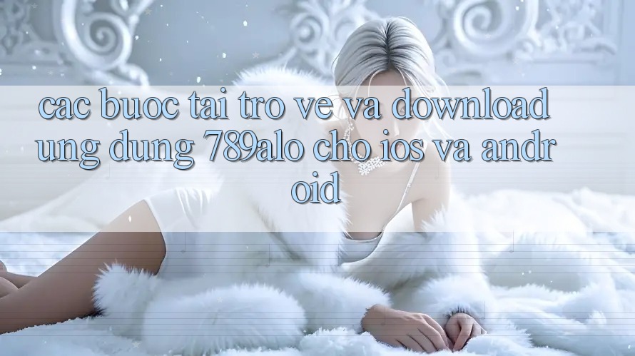Các bước Tải trở về Và Download Ứng Dụng 789alo Cho iOS Và Android Các bước Tải trở về Và Download Ứng Dụng 789alo Cho iOS Và Android