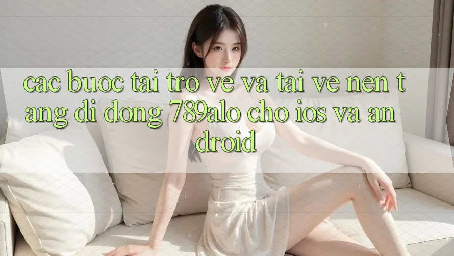 Các bước Tải trở về Và Tải về Nền tảng di động 789alo Cho iOS Và Android Các bước Tải trở về Và Tải về Nền tảng di động 789alo Cho iOS Và Android