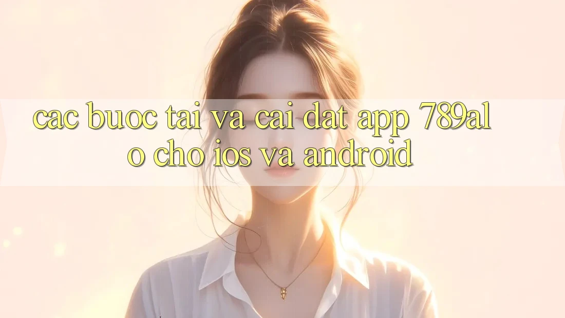 Các bước Tải Và Cài Đặt App 789alo Cho iOS Và Android Các bước Tải Và Cài Đặt App 789alo Cho iOS Và Android