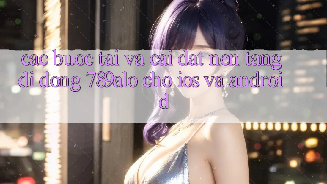 Các bước Tải Và Cài Đặt Nền tảng di động 789alo Cho iOS Và Android Các bước Tải Và Cài Đặt Nền tảng di động 789alo Cho iOS Và Android