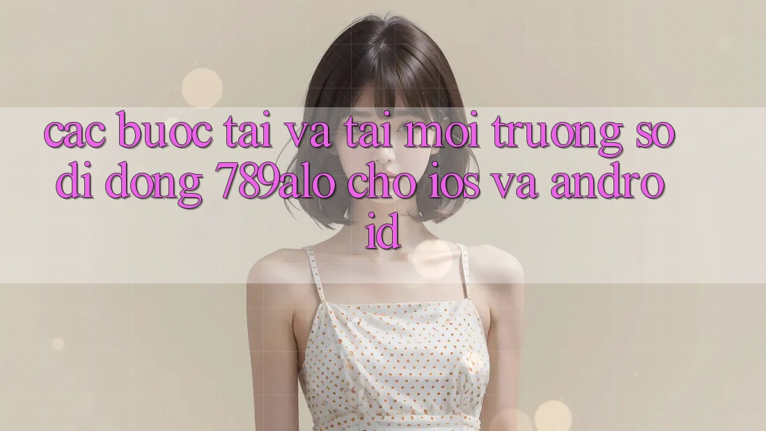 Các bước Tải Và Tải Môi trường số di động 789alo Cho iOS Và Android Các bước Tải Và Tải Môi trường số di động 789alo Cho iOS Và Android