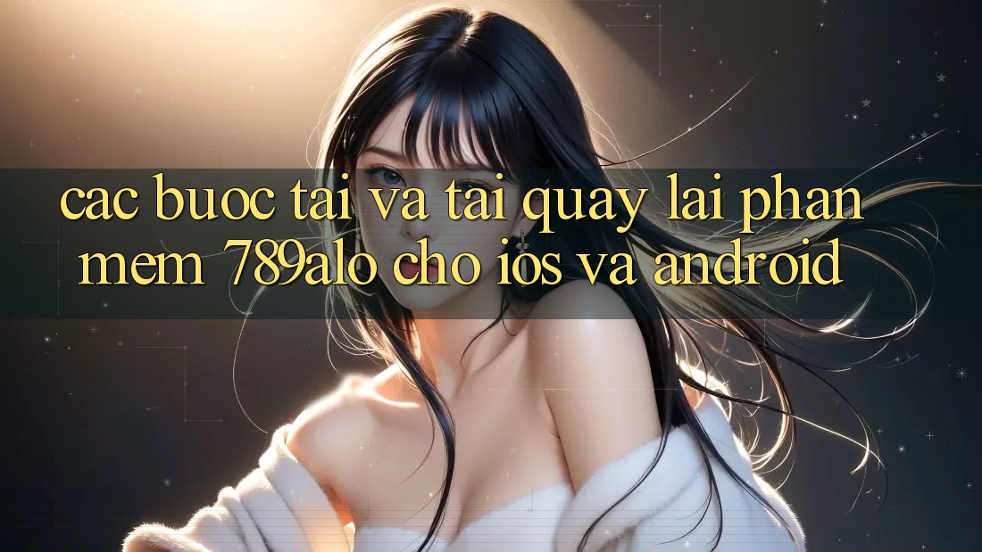 Các bước Tải Và Tải quay lại Phần mềm 789alo Cho iOS Và Android