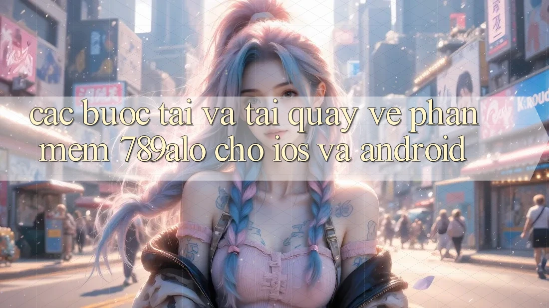 Các bước Tải Và Tải quay về Phần mềm 789alo Cho iOS Và Android Các bước Tải Và Tải quay về Phần mềm 789alo Cho iOS Và Android