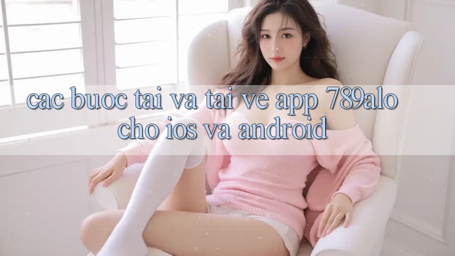 Các bước Tải Và Tải về App 789alo Cho iOS Và Android Các bước Tải Và Tải về App 789alo Cho iOS Và Android