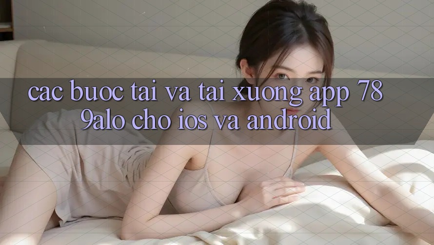 Các bước Tải Và Tải xuống App 789alo Cho iOS Và Android Các bước Tải Và Tải xuống App 789alo Cho iOS Và Android