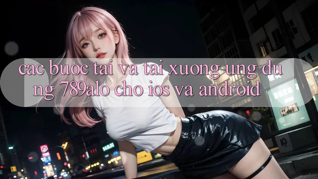 Các bước Tải Và Tải xuống Ứng Dụng 789alo Cho iOS Và Android Các bước Tải Và Tải xuống Ứng Dụng 789alo Cho iOS Và Android