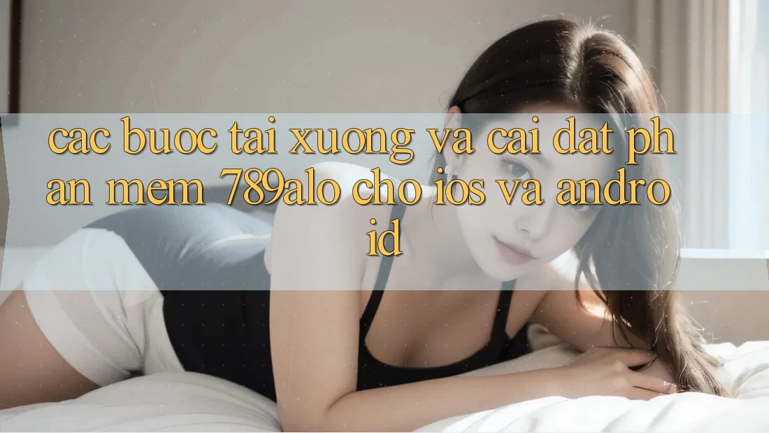 Các bước Tải xuống Và Cài Đặt Phần mềm 789alo Cho iOS Và Android Các bước Tải xuống Và Cài Đặt Phần mềm 789alo Cho iOS Và Android